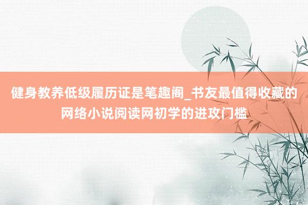 健身教养低级履历证是笔趣阁_书友最值得收藏的网络小说阅读网初学的进攻门槛