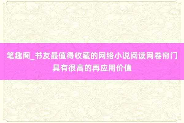 笔趣阁_书友最值得收藏的网络小说阅读网卷帘门具有很高的再应用价值