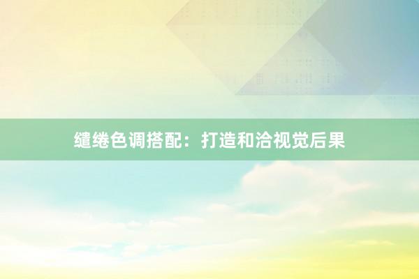 缱绻色调搭配：打造和洽视觉后果