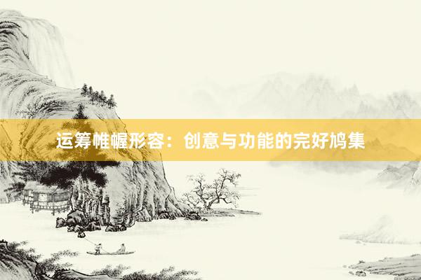 运筹帷幄形容：创意与功能的完好鸠集