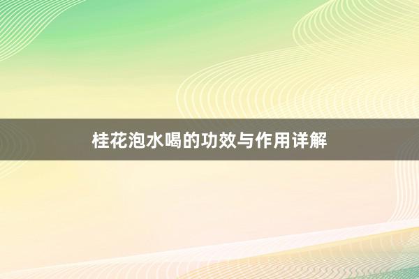桂花泡水喝的功效与作用详解