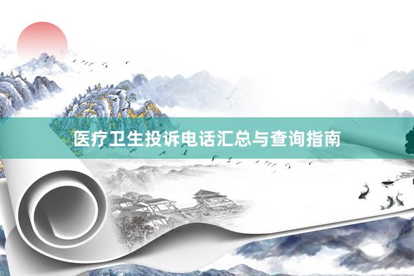 医疗卫生投诉电话汇总与查询指南
