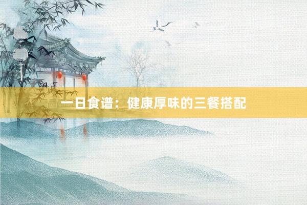 一日食谱：健康厚味的三餐搭配